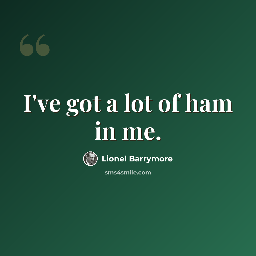 “I've got a lot of ham in me.” quote by Lionel Barrymore