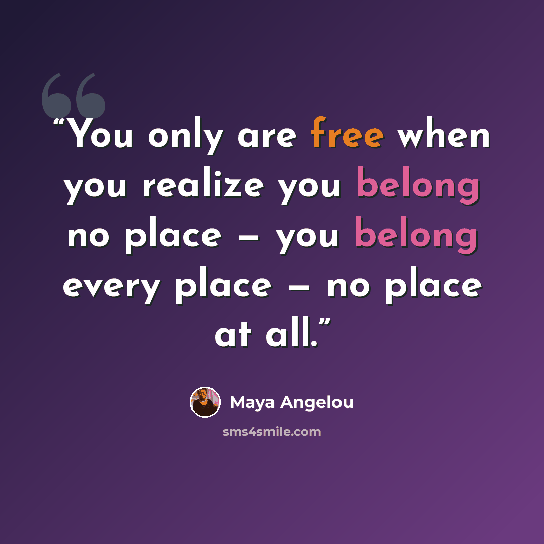 “You only are free when you realize you belong no place — you belong every place — no place at all.” quote by Maya Angelou