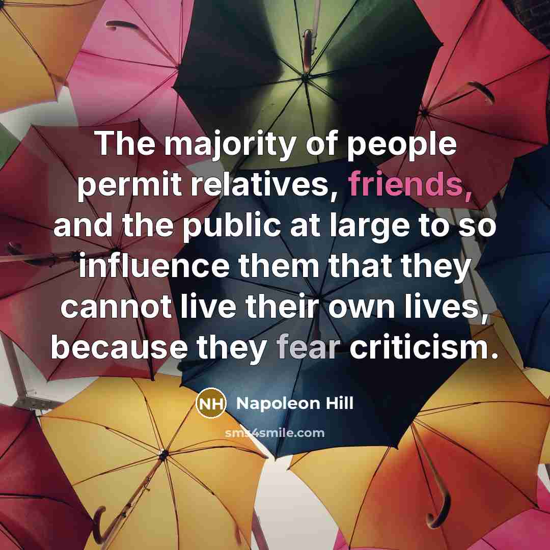 “The majority of people permit relatives, friends, and the public at large to so influence them that they cannot live their own lives, because they fear criticism.” quote by Napoleon Hill