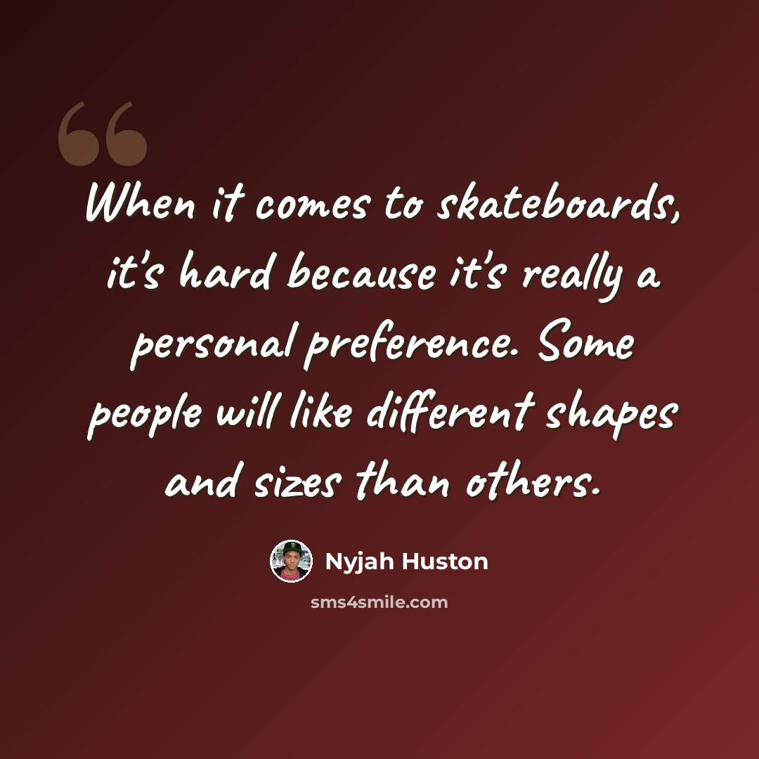 “When it comes to skateboards, it's hard because it's really a personal preference. Some people will like different shapes and sizes than others.” quote by Nyjah Huston