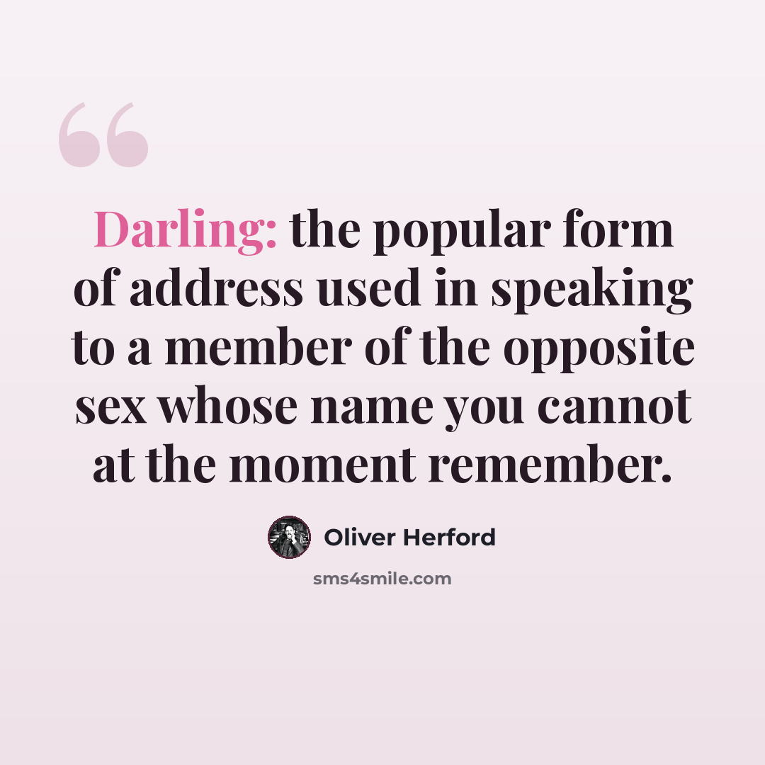 “Darling: the popular form of address used in speaking to a member of the opposite sex whose name you cannot at the moment remember.” quote by Oliver Herford