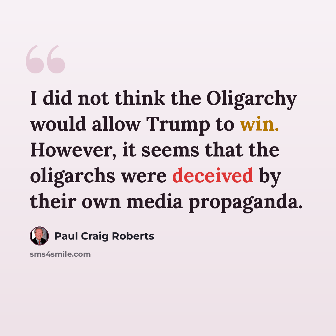 “I did not think the Oligarchy would allow Trump to win. However, it seems that the oligarchs were deceived by their own media propaganda.” quote by Paul Craig Roberts