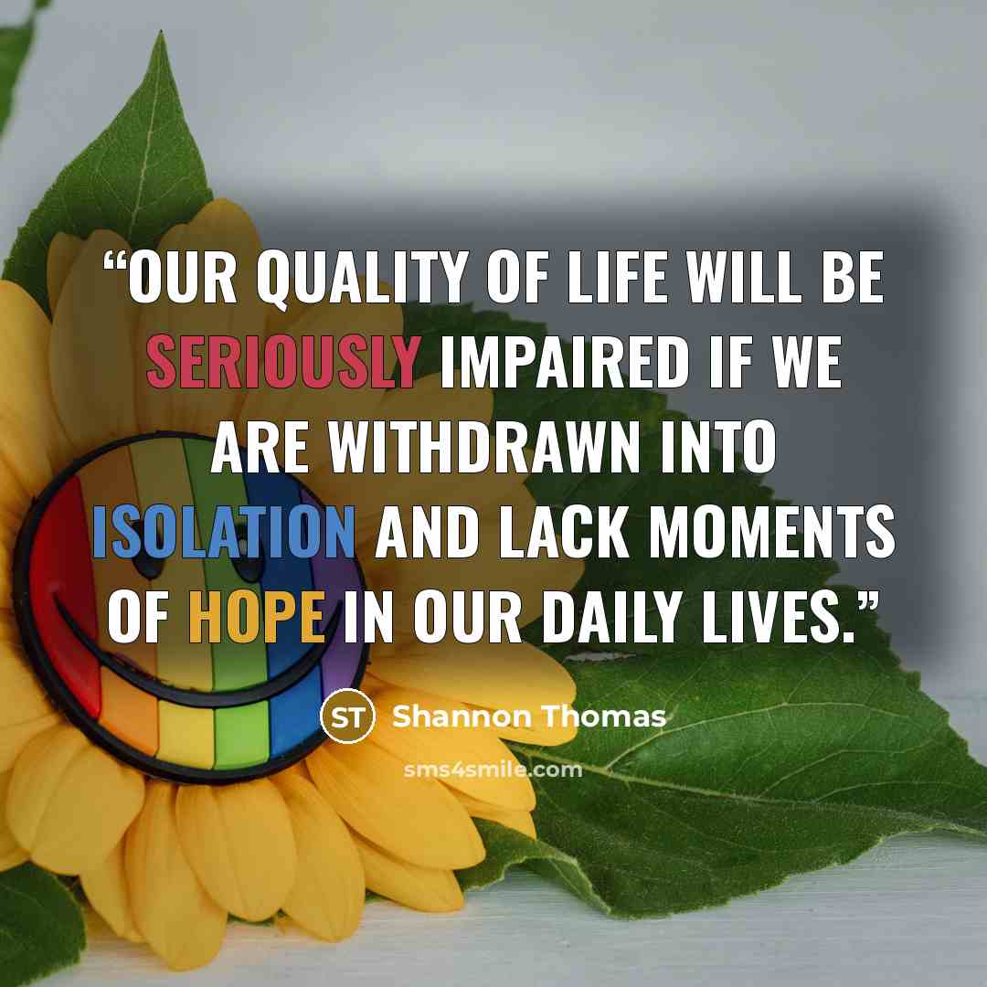 “Our quality of life will be seriously impaired if we are withdrawn into isolation and lack moments of hope in our daily lives.” quote by Shannon Thomas