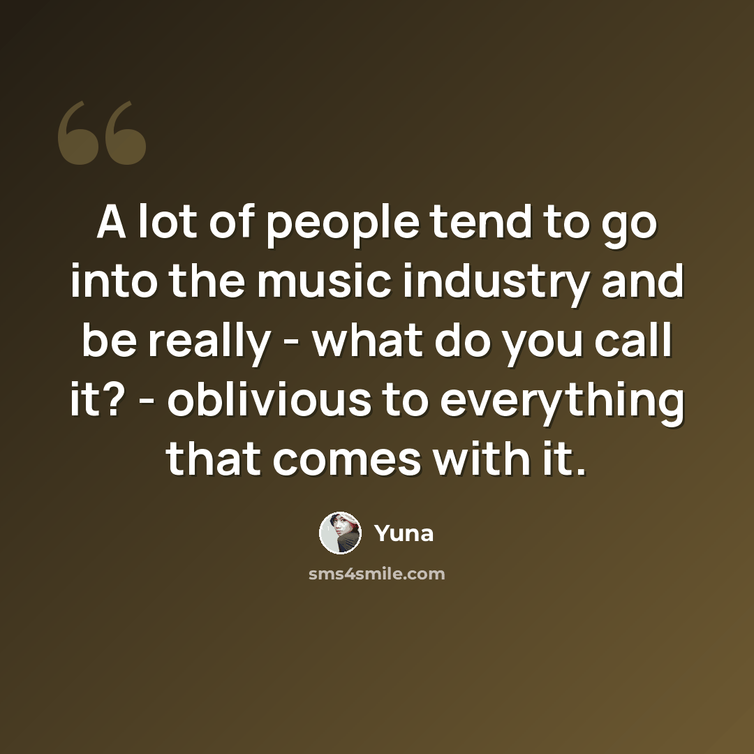 “A lot of people tend to go into the music industry and be really - what do you call it? - oblivious to everything that comes with it.” quote by Yuna