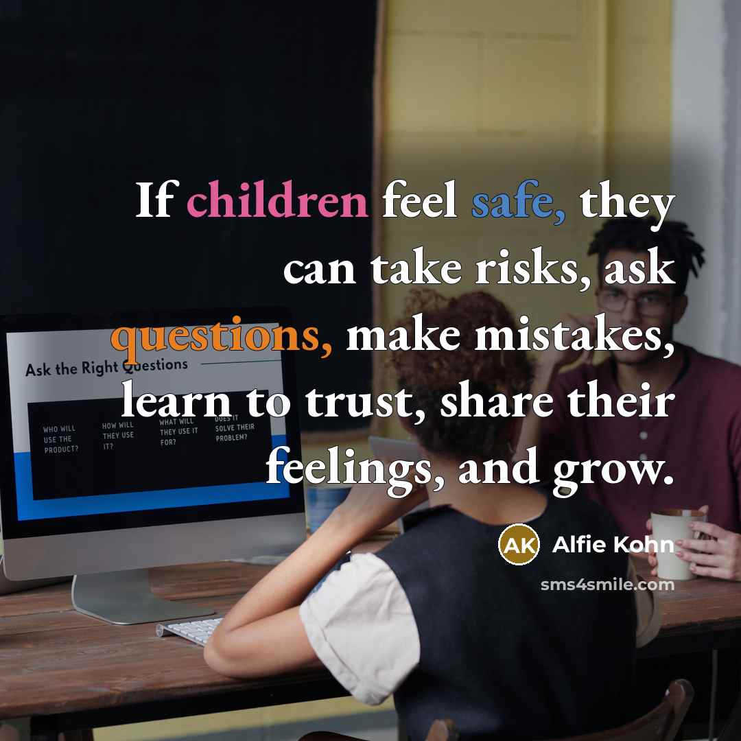 “If children feel safe, they can take risks, ask questions, make mistakes, learn to trust, share their feelings, and grow.” quote by Alfie Kohn