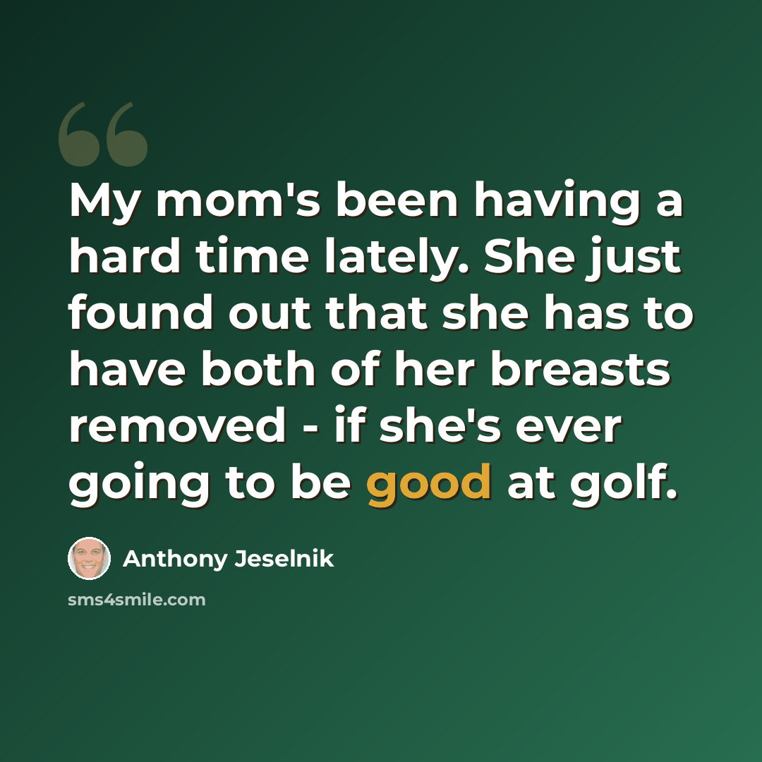 “My mom's been having a hard time lately. She just found out that she has to have both of her breasts removed - if she's ever going to be good at golf.” quote by Anthony Jeselnik