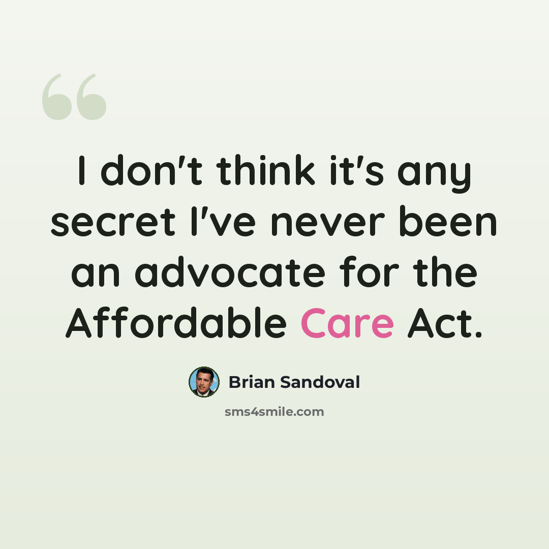 “I don't think it's any secret I've never been an advocate for the Affordable Care Act.” quote by Brian Sandoval