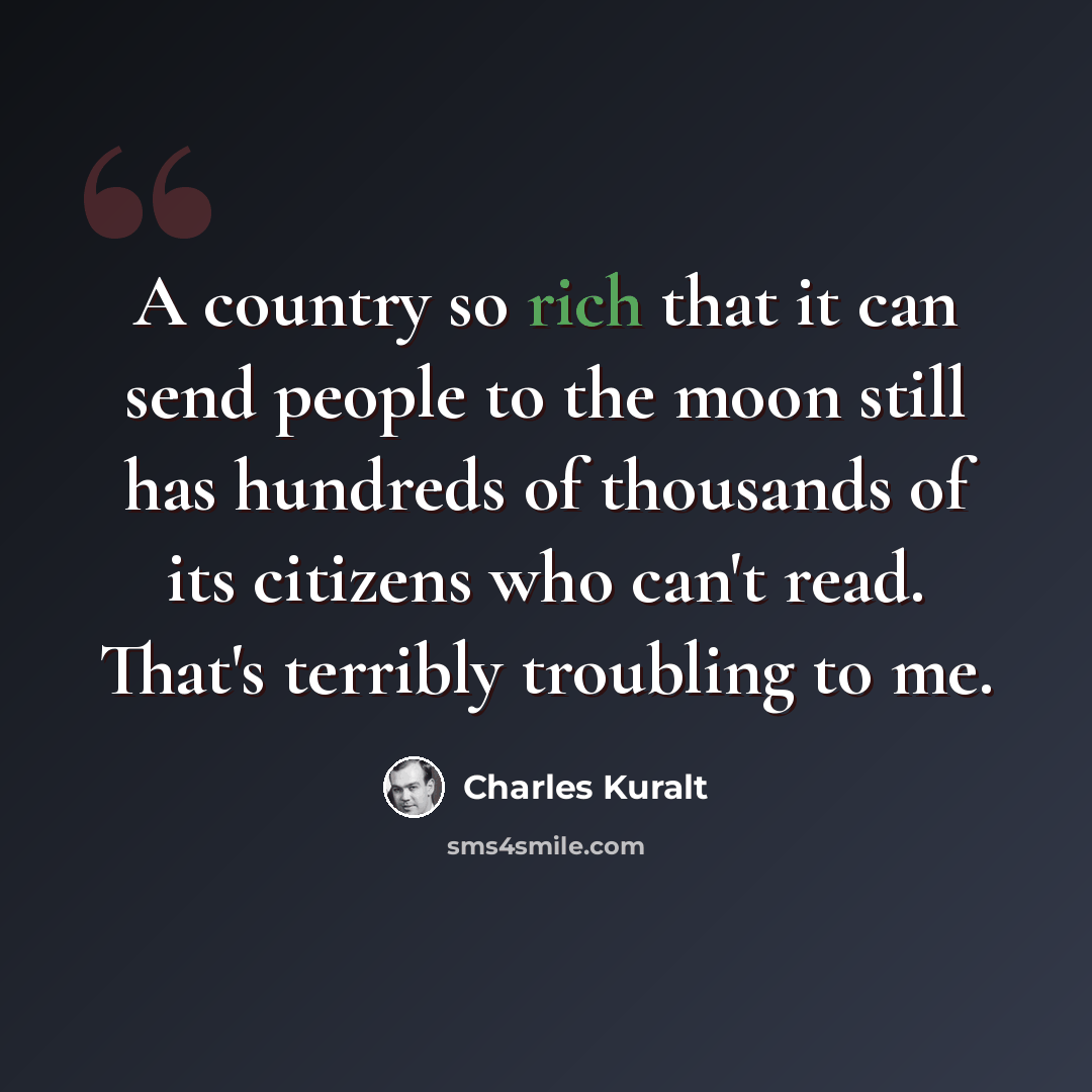 “A country so rich that it can send people to the moon still has hundreds of thousands of its citizens who can't read. That's terribly troubling to me.” quote by Charles Kuralt