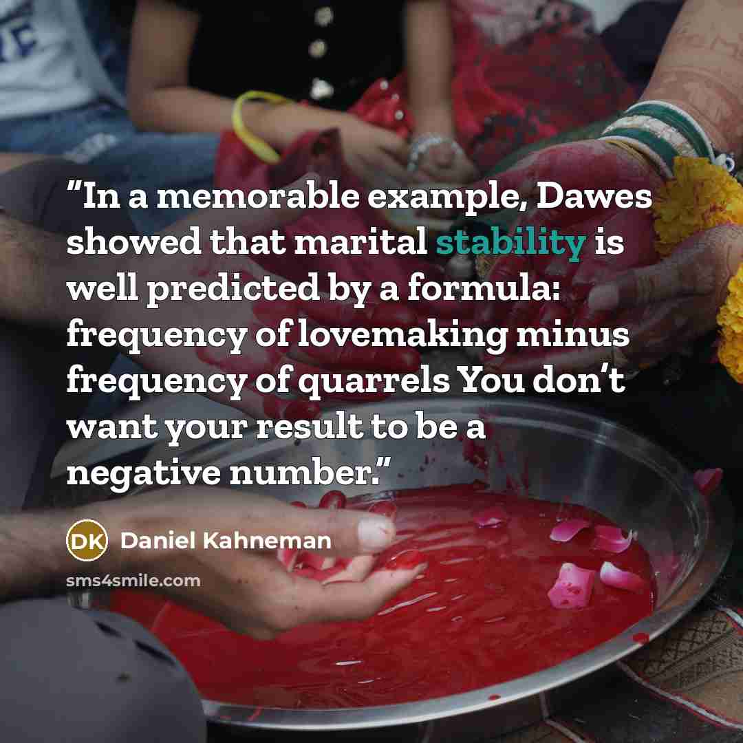 “In a memorable example, Dawes showed that marital stability is well predicted by a formula: frequency of lovemaking minus frequency of quarrels You don’t want your result to be a negative number.” quote by Daniel Kahneman
