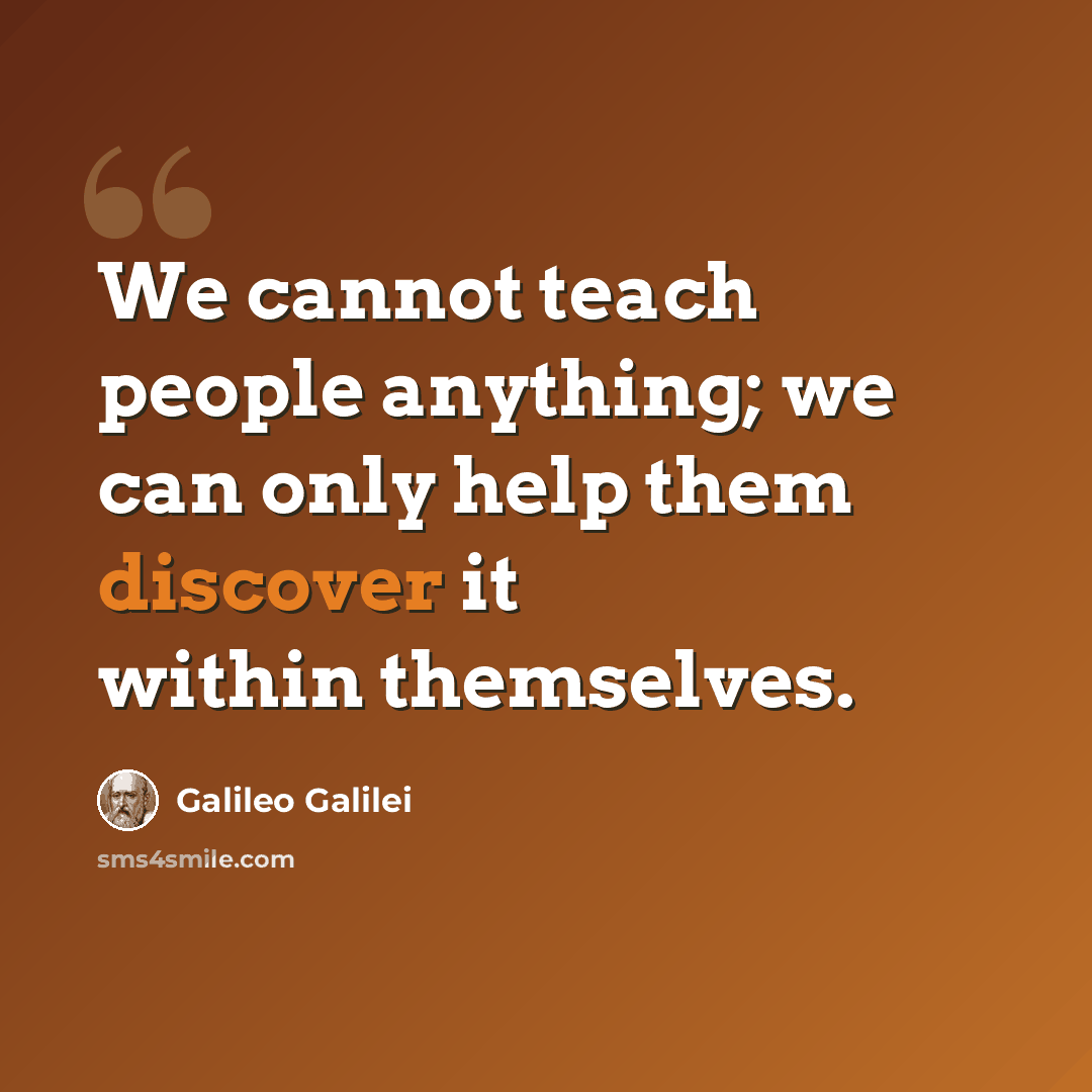 “We cannot teach people anything; we can only help them discover it within themselves.” quote by Galileo Galilei