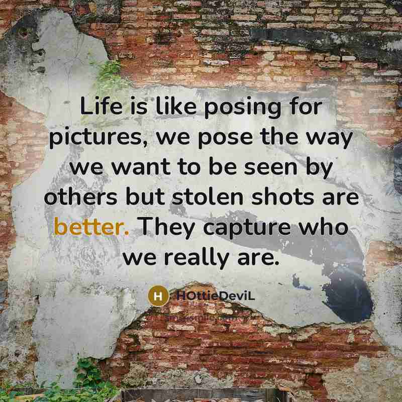 “Life is like posing for pictures, we pose the way we want to be seen by others but stolen shots are better. They capture who we really are.” quote by HOttieDeviL