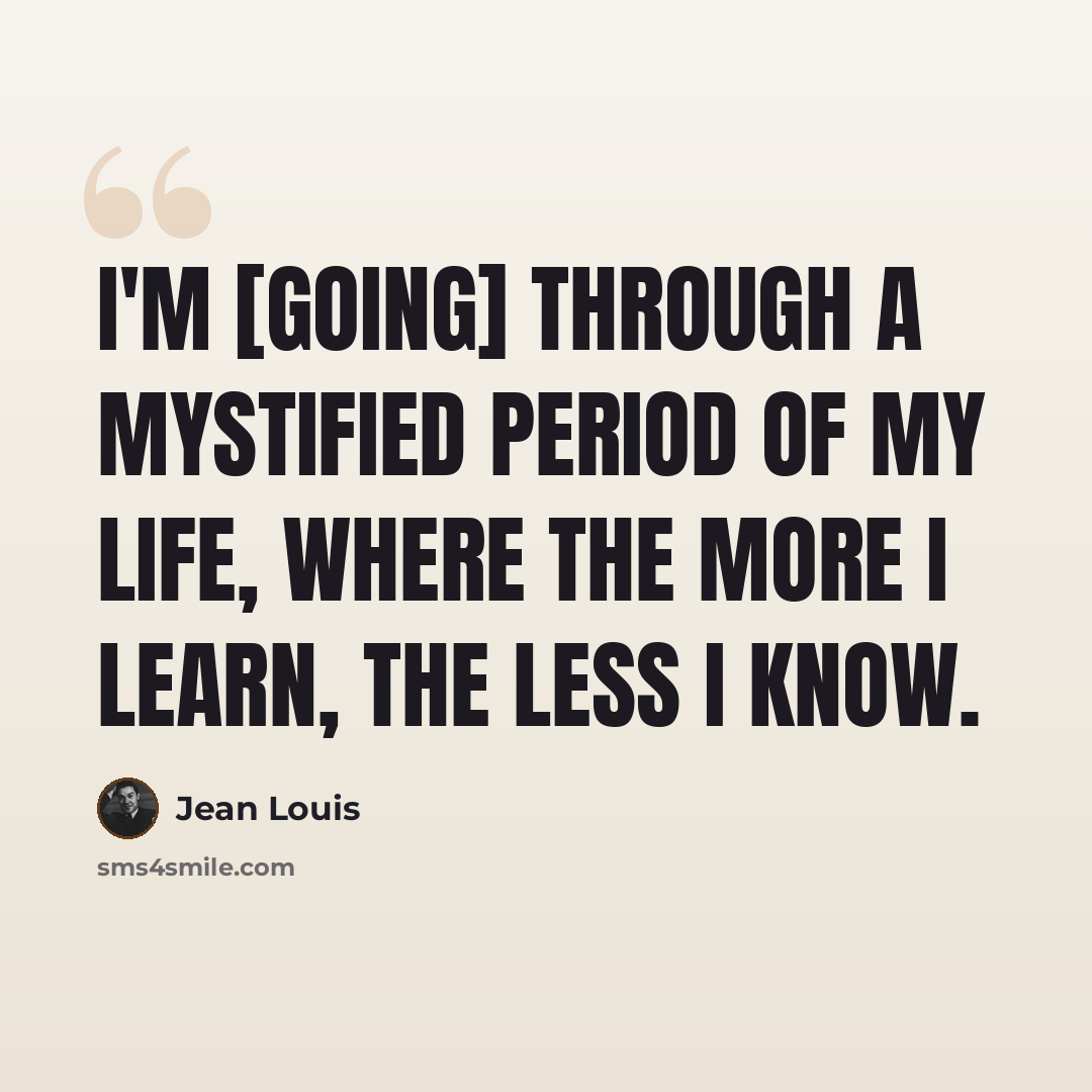 “I'm [going] through a mystified period of my life, where the more I learn, the less I know.” quote by Jean Louis