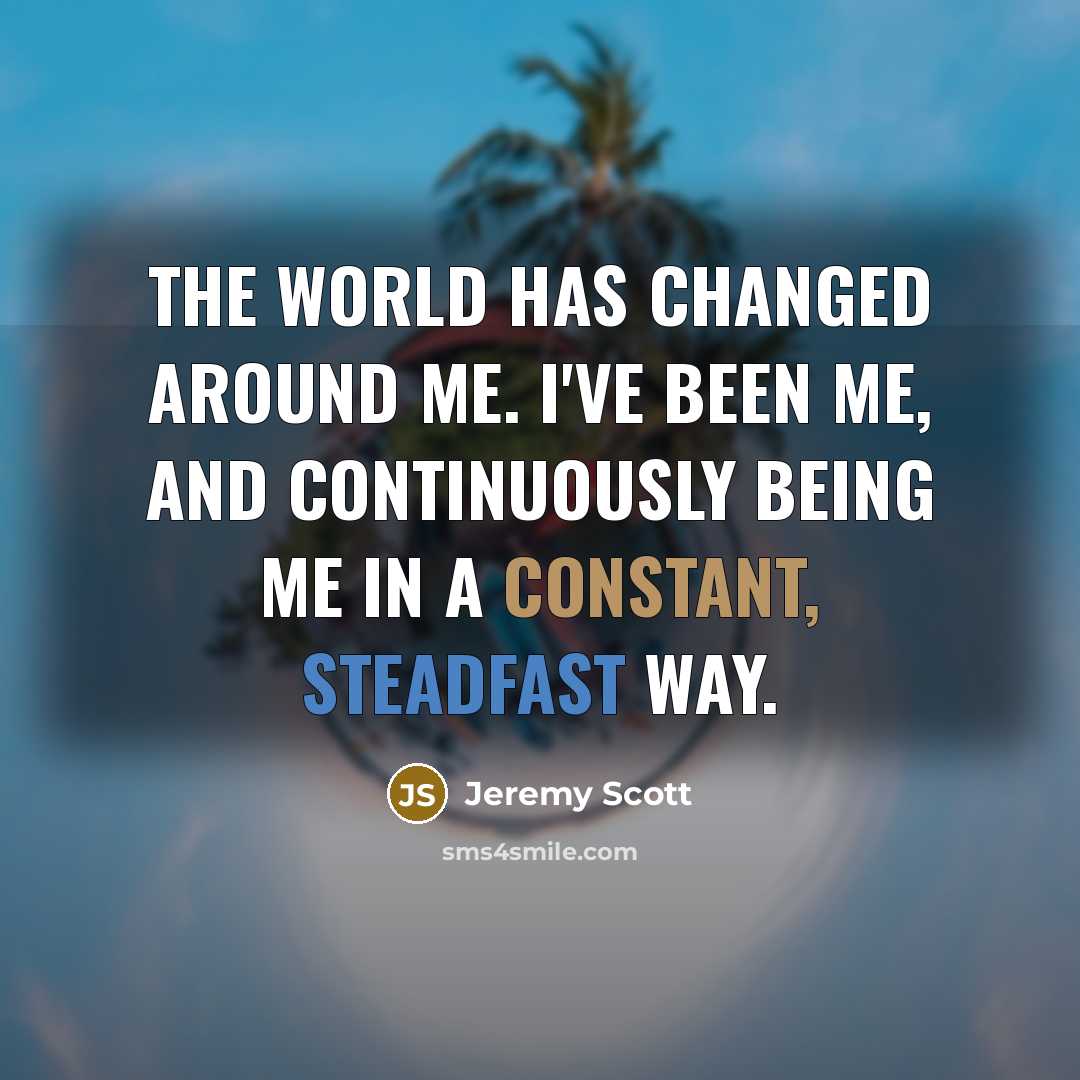 “The world has changed around me. I've been me, and continuously being me in a constant, steadfast way.” quote by Jeremy Scott