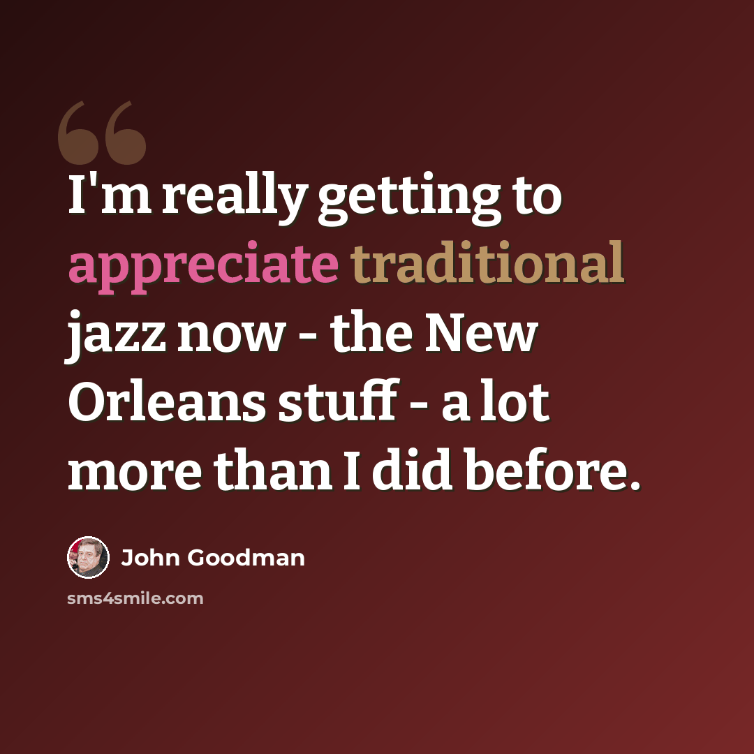 “I'm really getting to appreciate traditional jazz now - the New Orleans stuff - a lot more than I did before.” quote by John Goodman