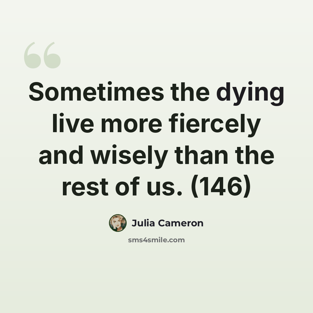 “Sometimes the dying live more fiercely and wisely than the rest of us. (146)” quote by Julia Cameron