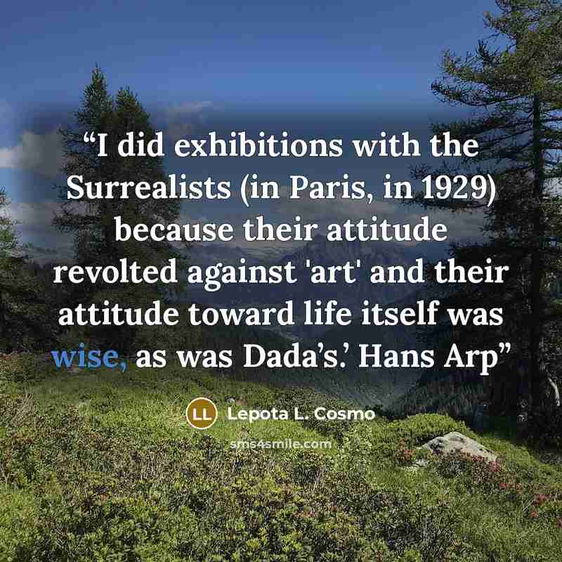 “I did exhibitions with the Surrealists (in Paris, in 1929) because their attitude revolted against 'art' and their attitude toward life itself was wise, as was Dada’s.’ Hans Arp” quote by Lepota L. Cosmo