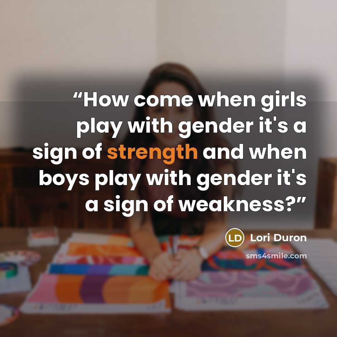 “How come when girls play with gender it's a sign of strength and when boys play with gender it's a sign of weakness?” quote by Lori Duron