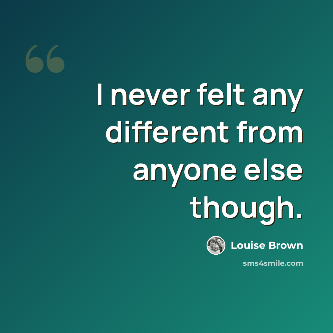 “I never felt any different from anyone else though.” quote by Louise Brown