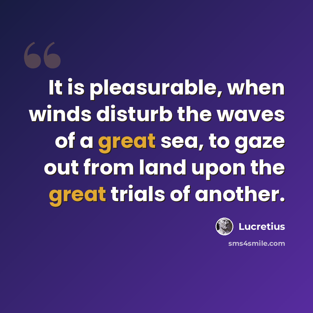 “It is pleasurable, when winds disturb the waves of a great sea, to gaze out from land upon the great trials of another.” quote by Lucretius