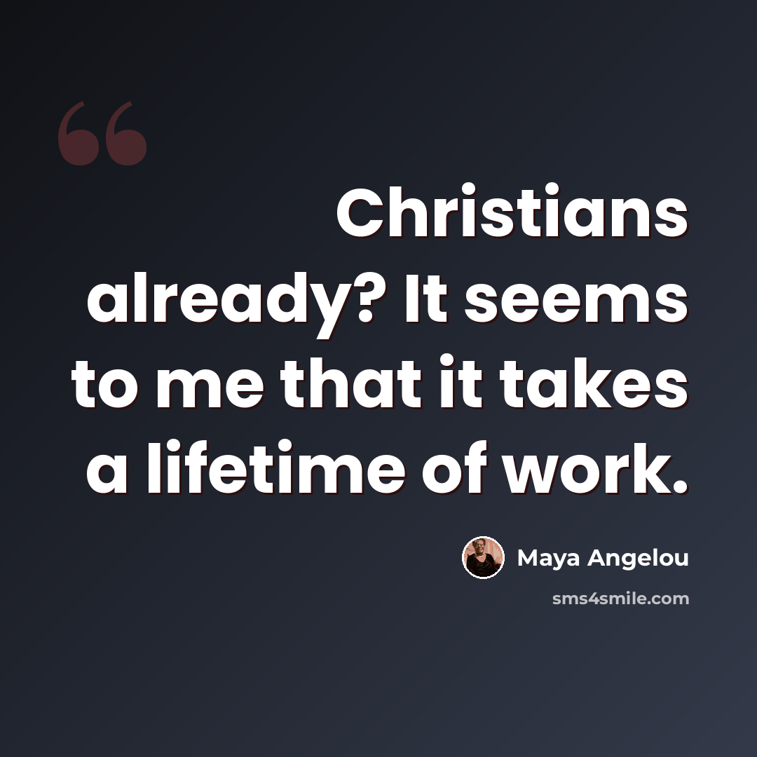 “Christians already? It seems to me that it takes a lifetime of work.” quote by Maya Angelou