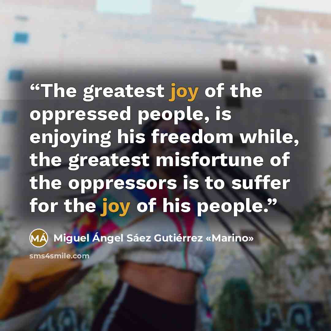 “The greatest joy of the oppressed people, is enjoying his freedom while, the greatest misfortune of the oppressors is to suffer for the joy of his people.” quote by Miguel Ángel Sáez Gutiérrez «Marino»