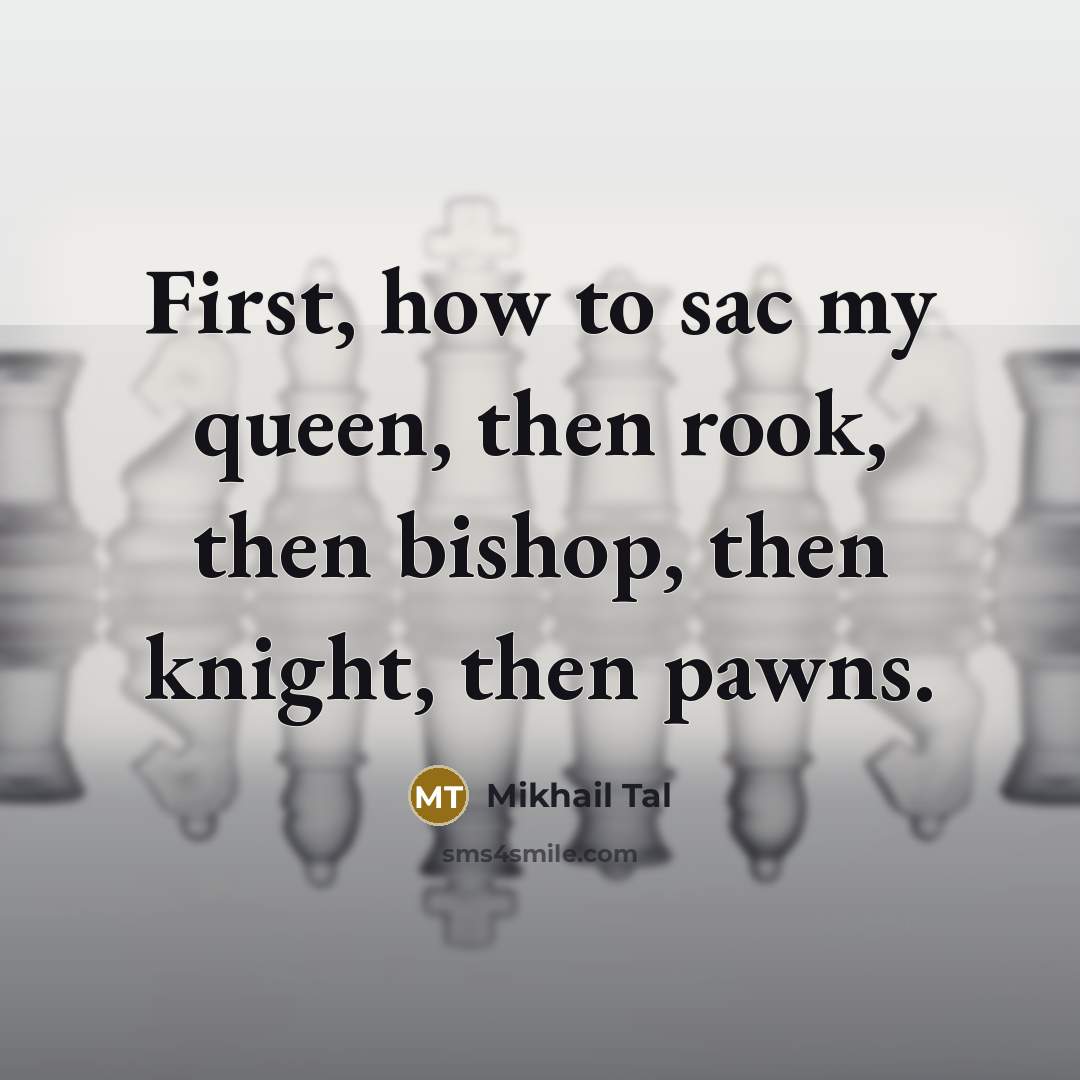 “First, how to sac my queen, then rook, then bishop, then knight, then pawns.” quote by Mikhail Tal