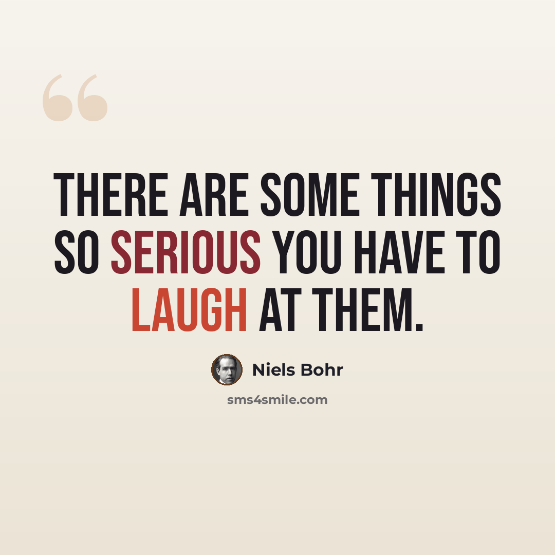 “There are some things so serious you have to laugh at them.” quote by Niels Bohr