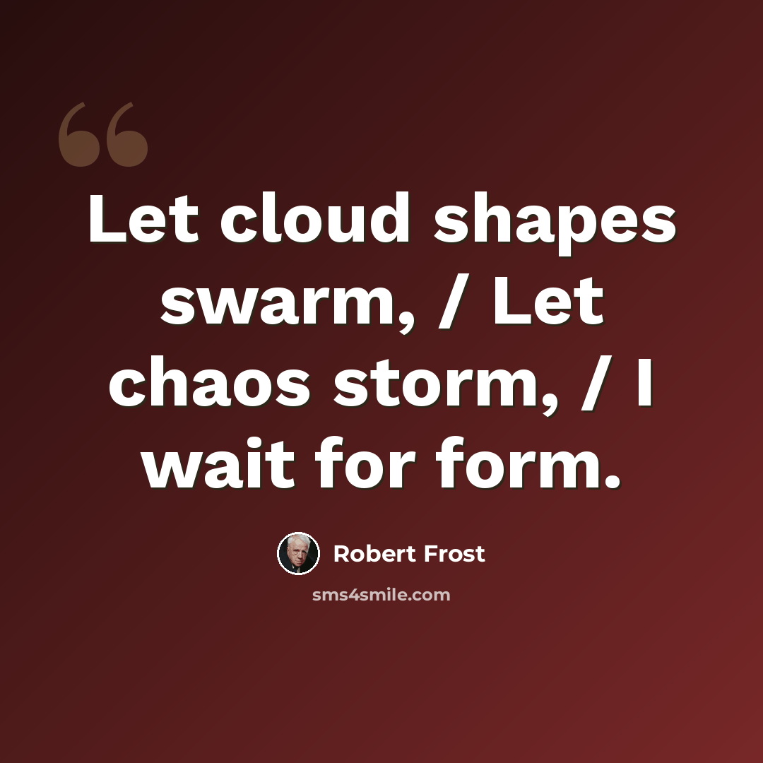“Let cloud shapes swarm, / Let chaos storm, / I wait for form.” quote by Robert Frost