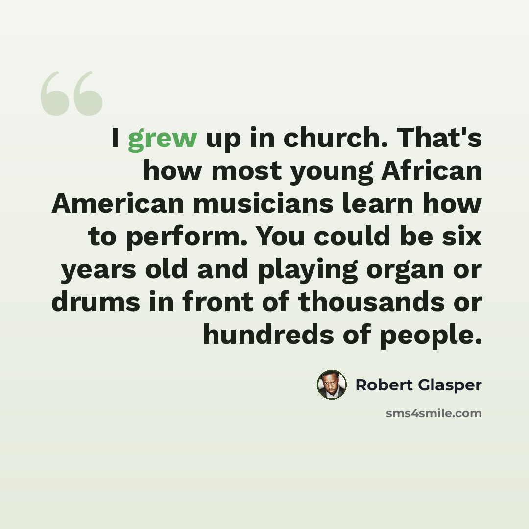 “I grew up in church. That's how most young African American musicians learn how to perform. You could be six years old and playing organ or drums in front of thousands or hundreds of people.” quote by Robert Glasper
