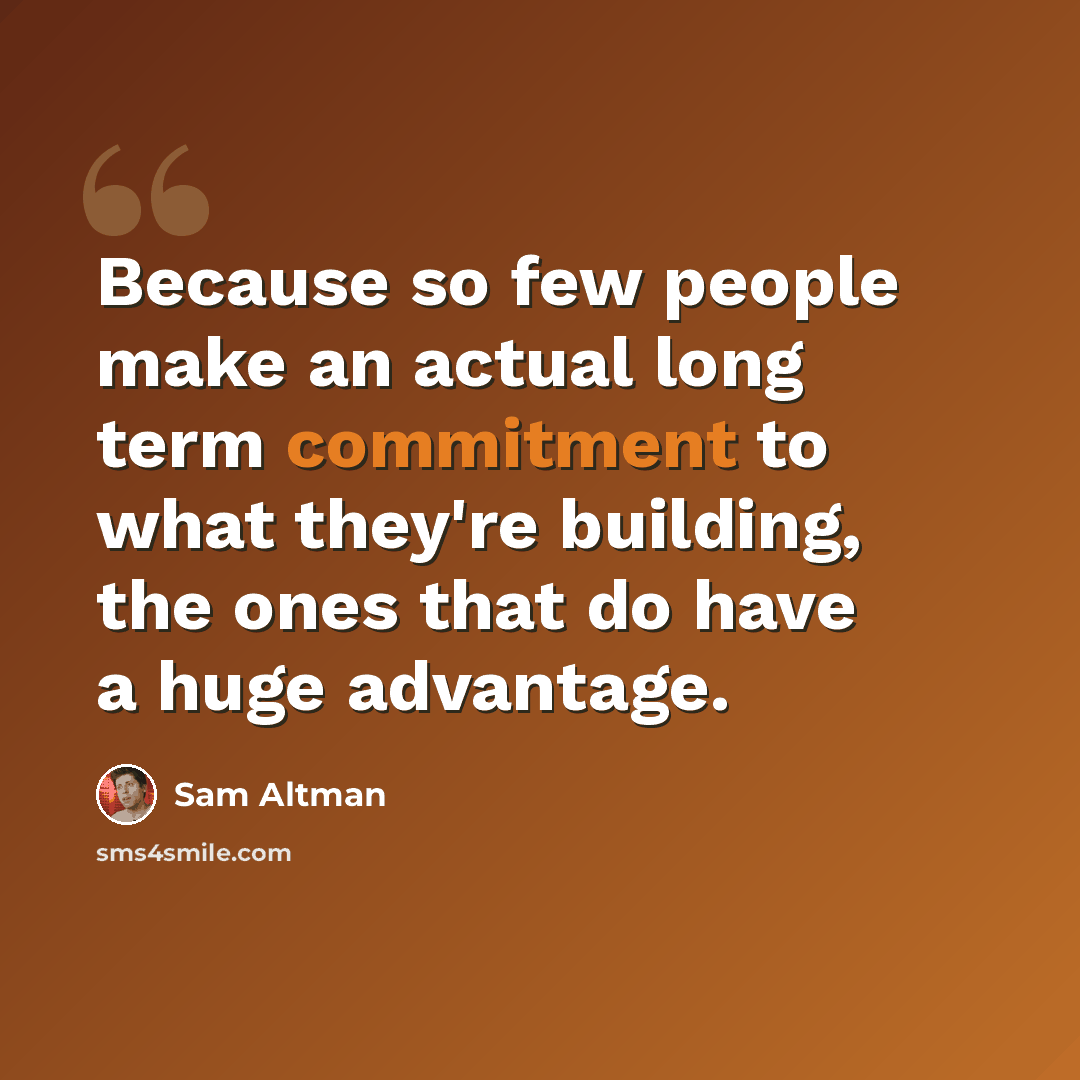 “Because so few people make an actual long term commitment to what they're building, the ones that do have a huge advantage.” quote by Sam Altman