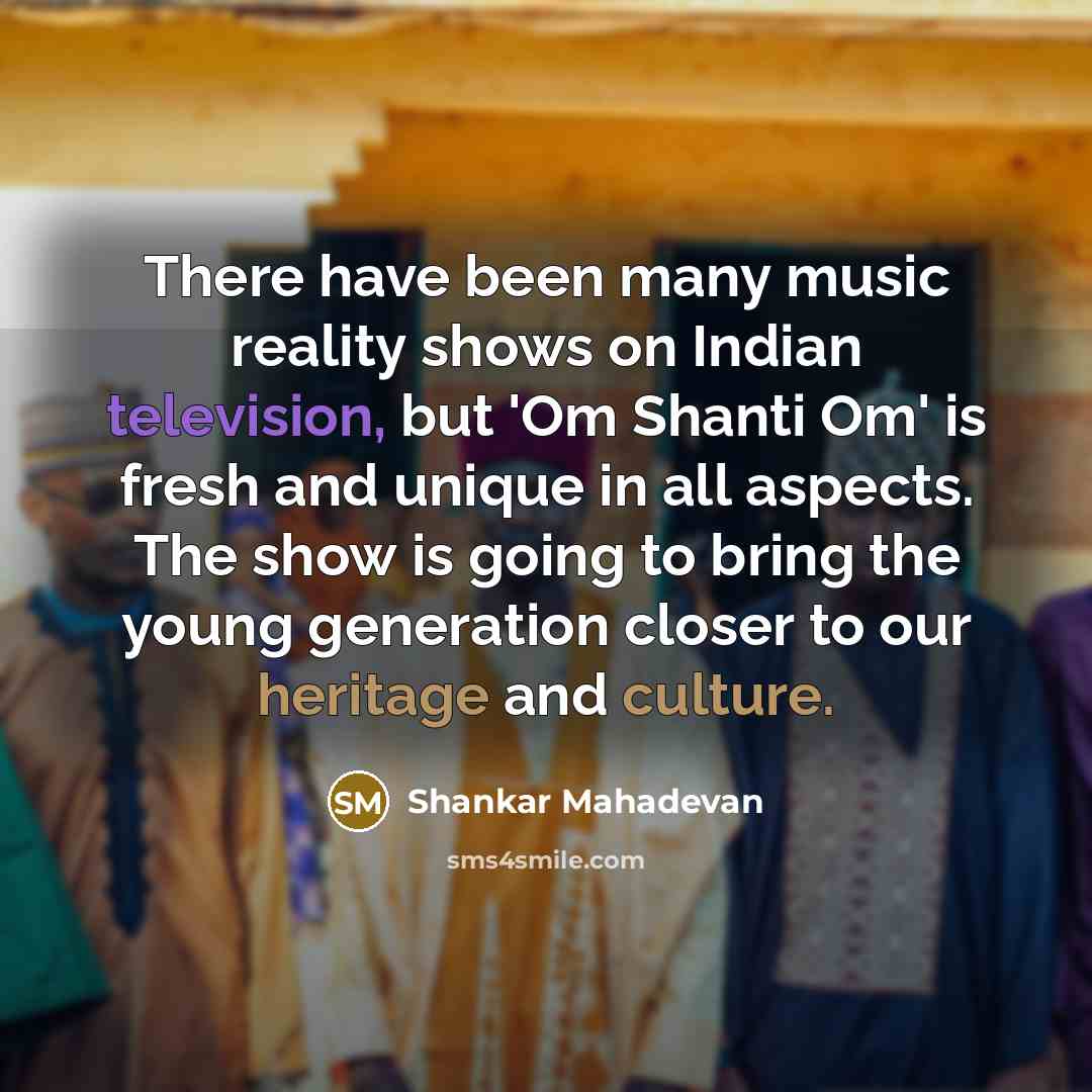 “There have been many music reality shows on Indian television, but 'Om Shanti Om' is fresh and unique in all aspects. The show is going to bring the young generation closer to our heritage and culture.” quote by Shankar Mahadevan