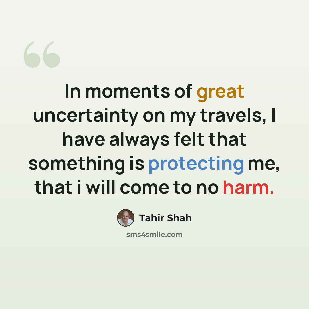 “In moments of great uncertainty on my travels, I have always felt that something is protecting me, that i will come to no harm.” quote by Tahir Shah