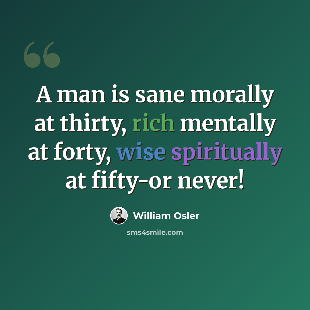 “A man is sane morally at thirty, rich mentally at forty, wise spiritually at fifty-or never!” quote by William Osler
