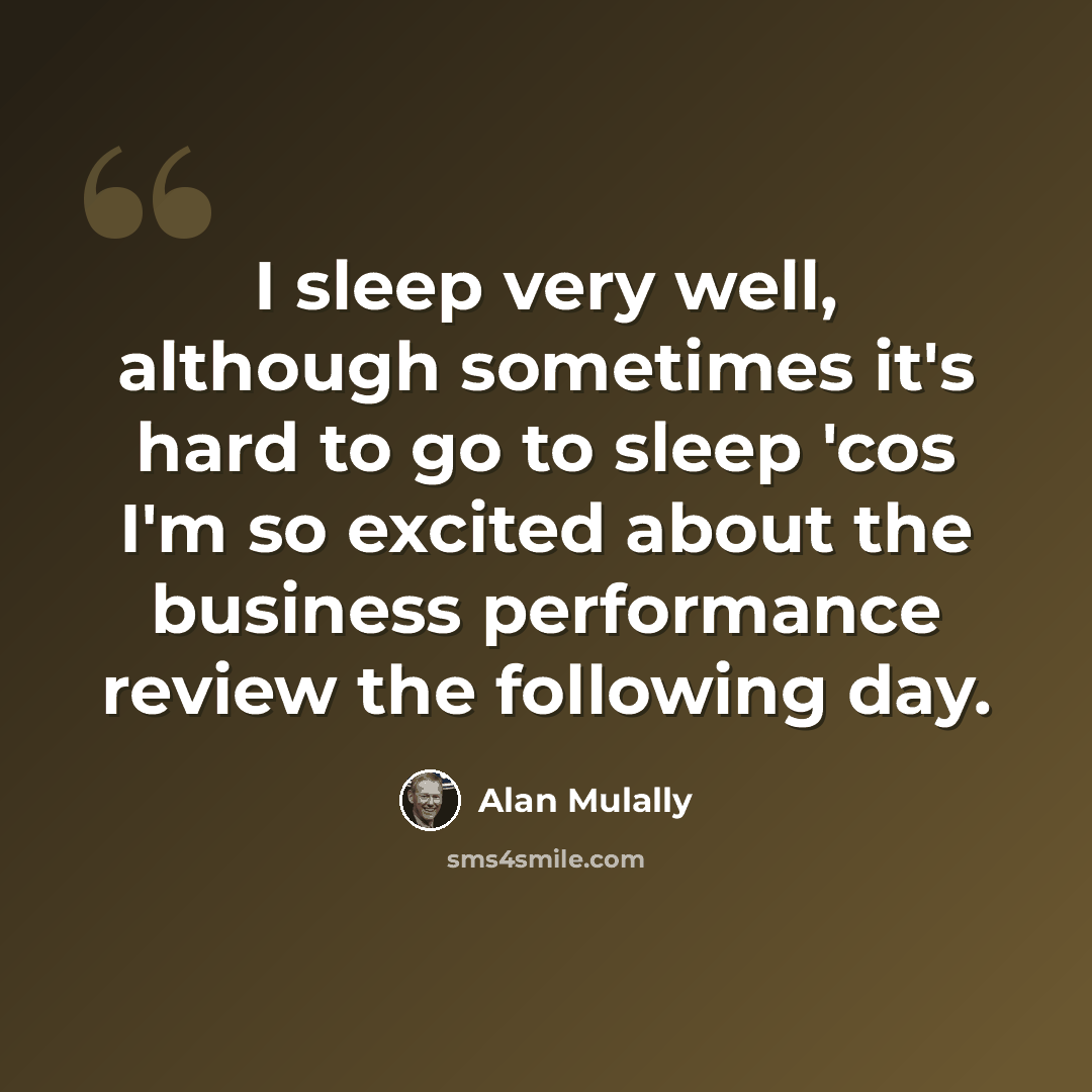 “I sleep very well, although sometimes it's hard to go to sleep 'cos I'm so excited about the business performance review the following day.” quote by Alan Mulally