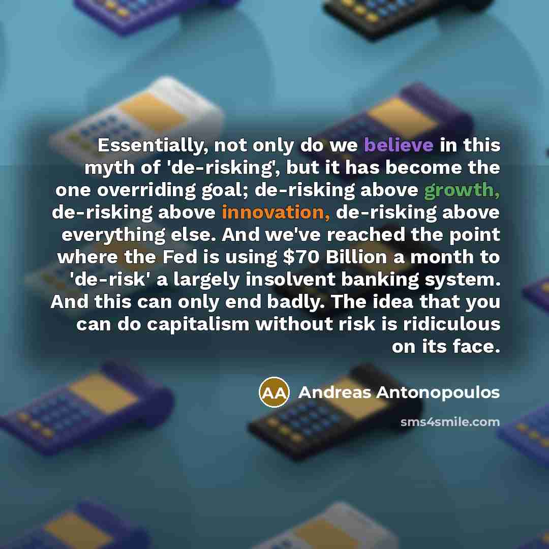 “Essentially, not only do we believe in this myth of 'de-risking', but it has become the one overriding goal; de-risking above growth, de-risking above innovation, de-risking above everything else. And we've reached the point where the Fed is using $70 Billion a month to 'de-risk' a largely…” quote by Andreas Antonopoulos