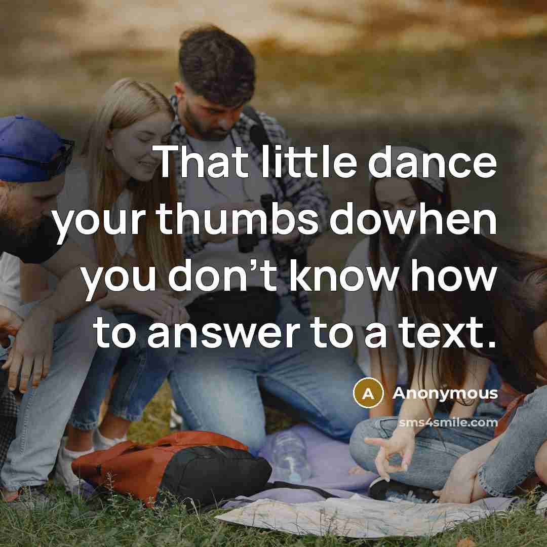 “That little dance your thumbs dowhen you don't know how to answer to a text.” quote by Anonymous