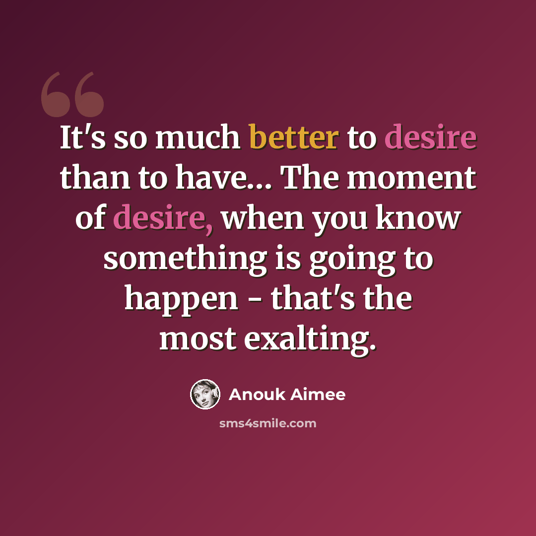 “It's so much better to desire than to have… The moment of desire, when you know something is going to happen - that's the most exalting.” quote by Anouk Aimee