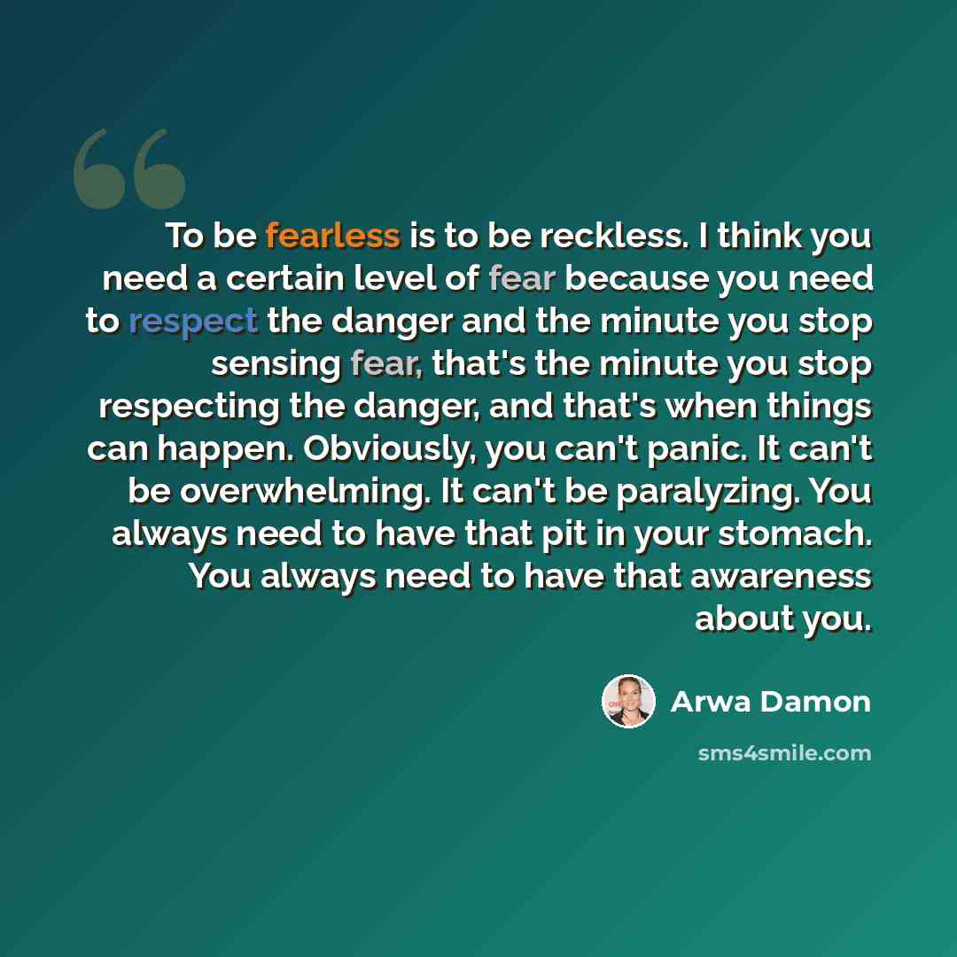 “To be fearless is to be reckless. I think you need a certain level of fear because you need to respect the danger and the minute you stop sensing fear, that's the minute you stop respecting the danger, and that's when things can happen. Obviously, you can't panic. It can't be overwhelming. It…” quote by Arwa Damon