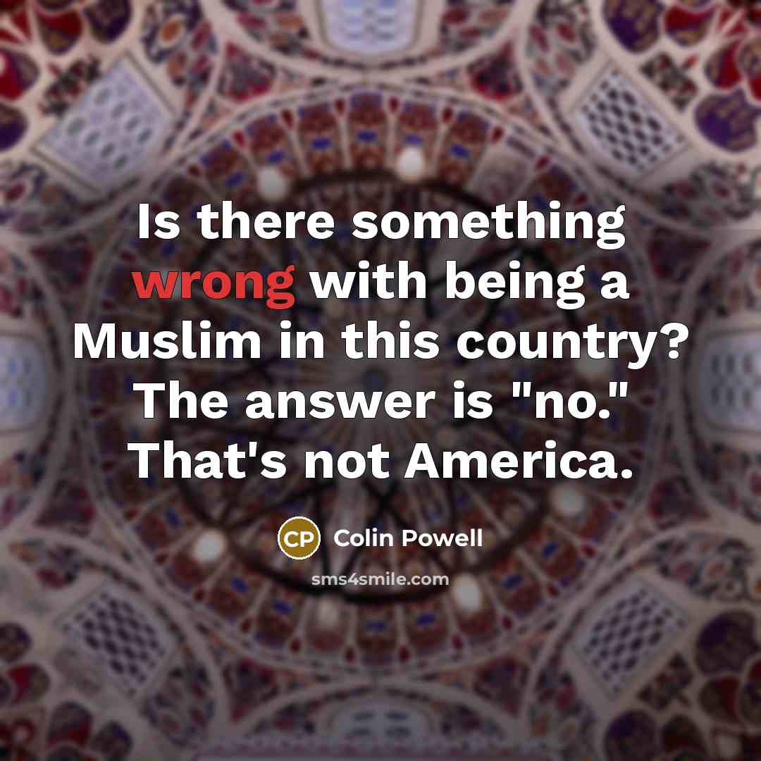 “Is there something wrong with being a Muslim in this country? The answer is "no." That's not America.” quote by Colin Powell