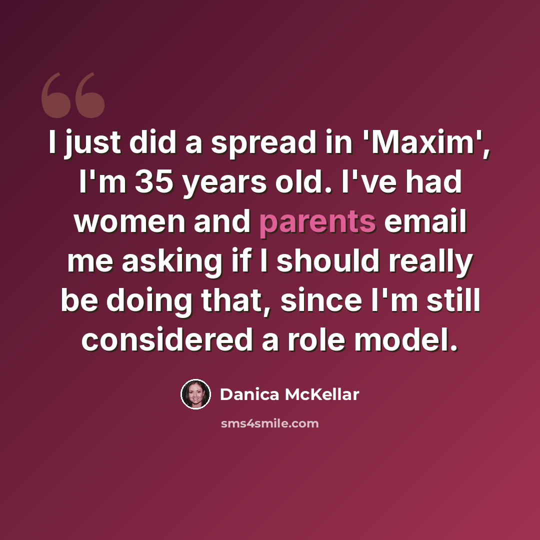 “I just did a spread in 'Maxim', I'm 35 years old. I've had women and parents email me asking if I should really be doing that, since I'm still considered a role model.” quote by Danica McKellar