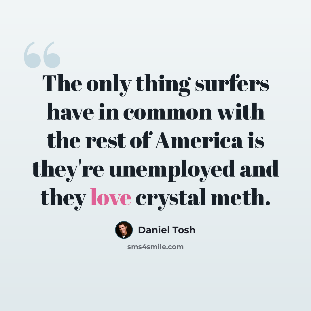 “The only thing surfers have in common with the rest of America is they're unemployed and they love crystal meth.” quote by Daniel Tosh