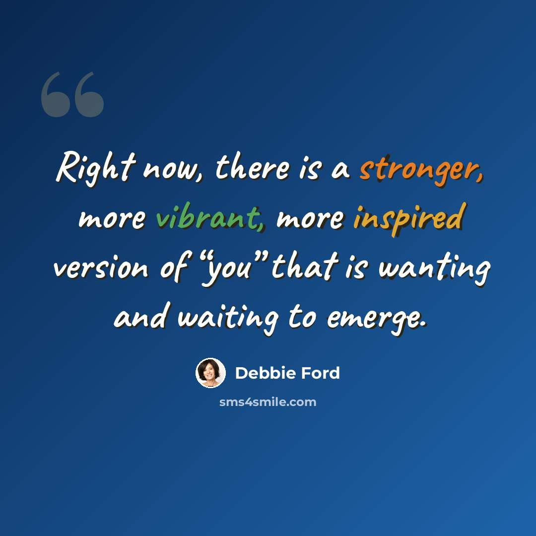 “Right now, there is a stronger, more vibrant, more inspired version of “you” that is wanting and waiting to emerge.” quote by Debbie Ford