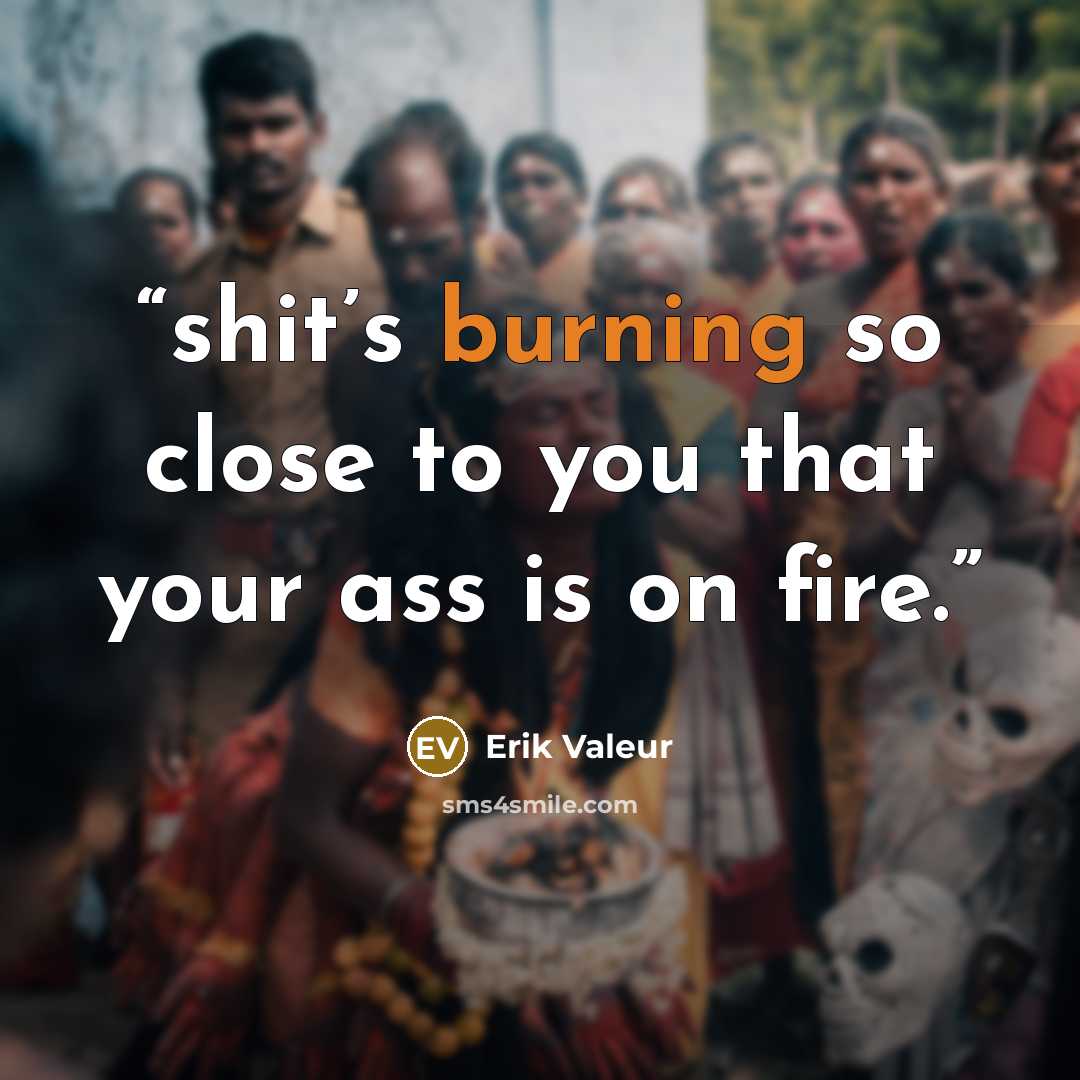 “shit’s burning so close to you that your ass is on fire.” quote by Erik Valeur