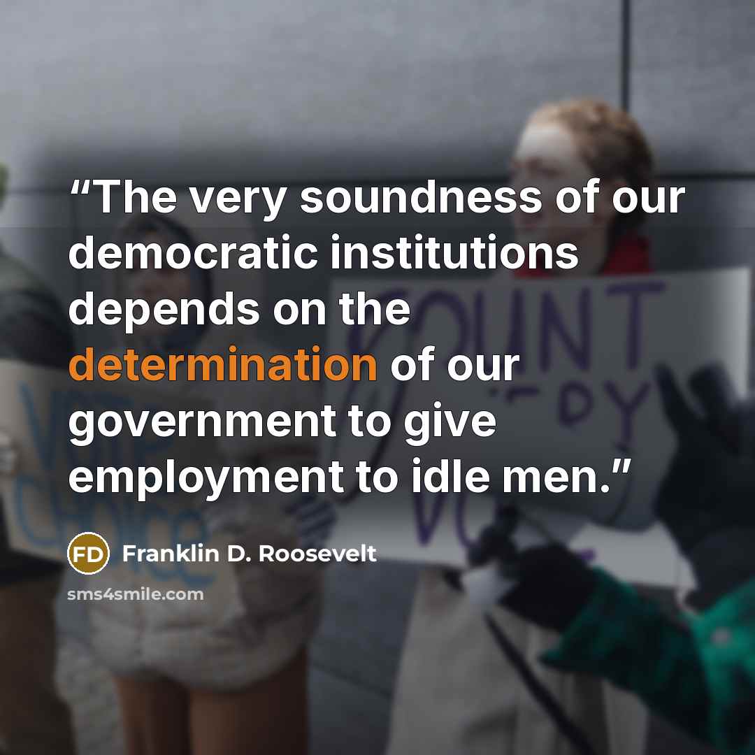 “The very soundness of our democratic institutions depends on the determination of our government to give employment to idle men.” quote by Franklin D. Roosevelt