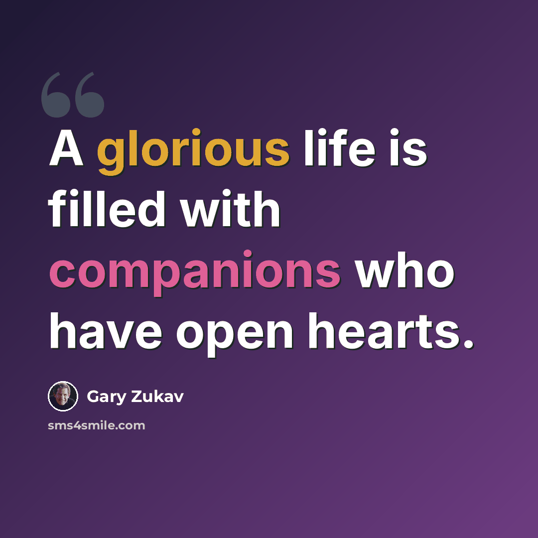 “A glorious life is filled with companions who have open hearts.” quote by Gary Zukav