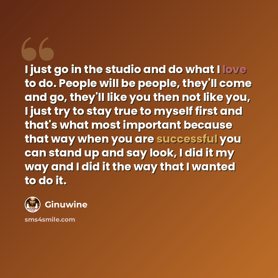 “I just go in the studio and do what I love to do. People will be people, they'll come and go, they'll like you then not like you, I just try to stay true to myself first and that's what most important because that way when you are successful you can stand up and say look, I did it my way and I did…” quote by Ginuwine