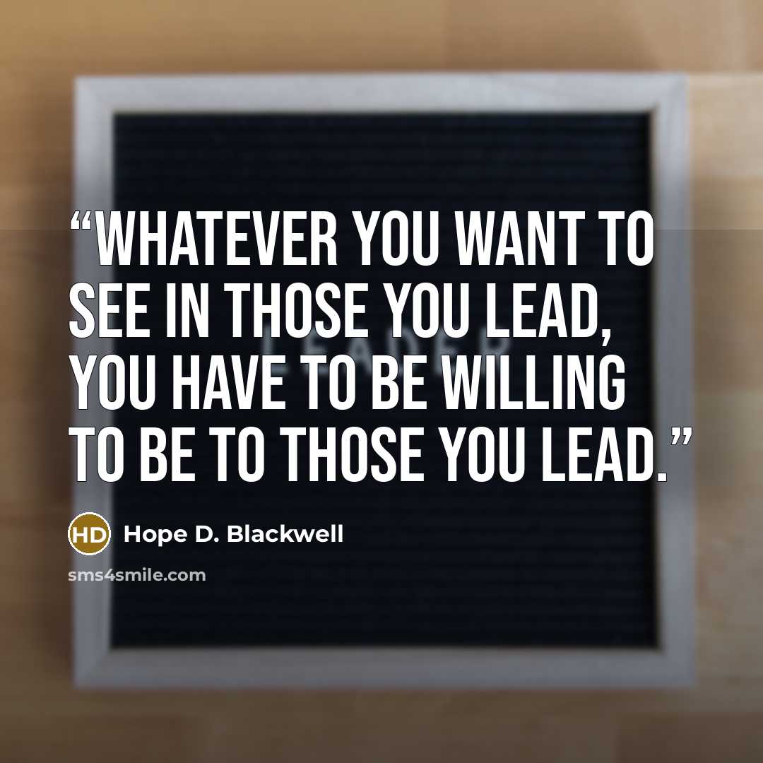 “Whatever you want to see in those you lead, you have to be willing to be to those you lead.” quote by Hope D. Blackwell