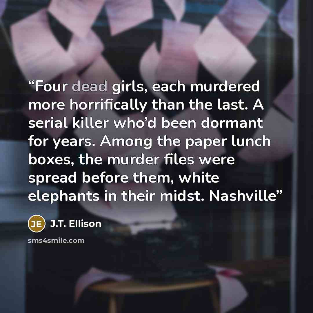 “Four dead girls, each murdered more horrifically than the last. A serial killer who’d been dormant for years. Among the paper lunch boxes, the murder files were spread before them, white elephants in their midst. Nashville” quote by J.T. Ellison