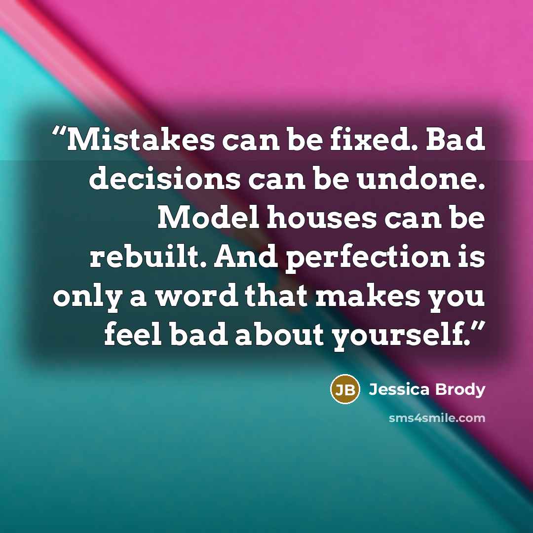 “Mistakes can be fixed. Bad decisions can be undone. Model houses can be rebuilt. And perfection is only a word that makes you feel bad about yourself.” quote by Jessica Brody