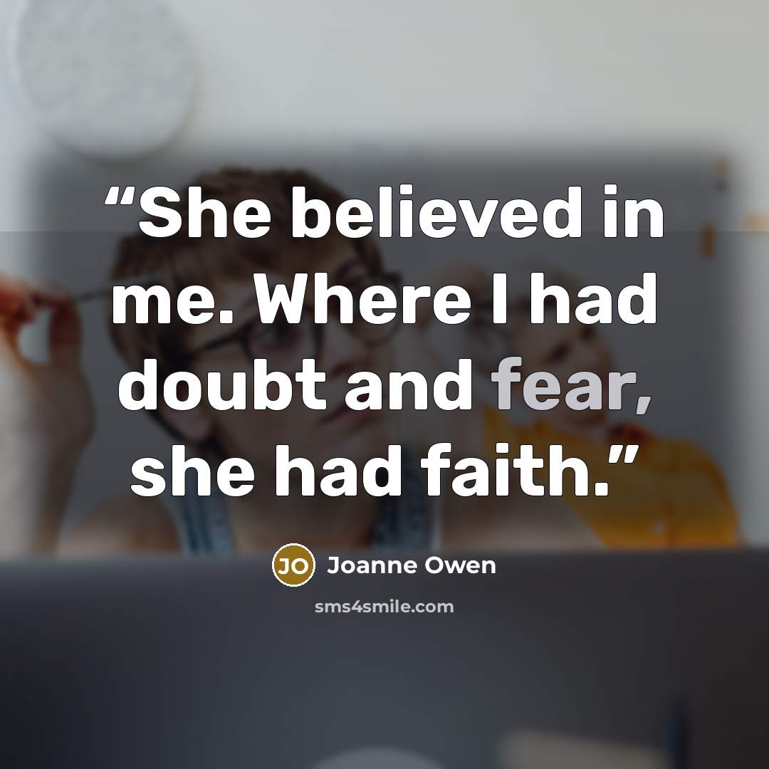 “She believed in me. Where I had doubt and fear, she had faith.” quote by Joanne Owen